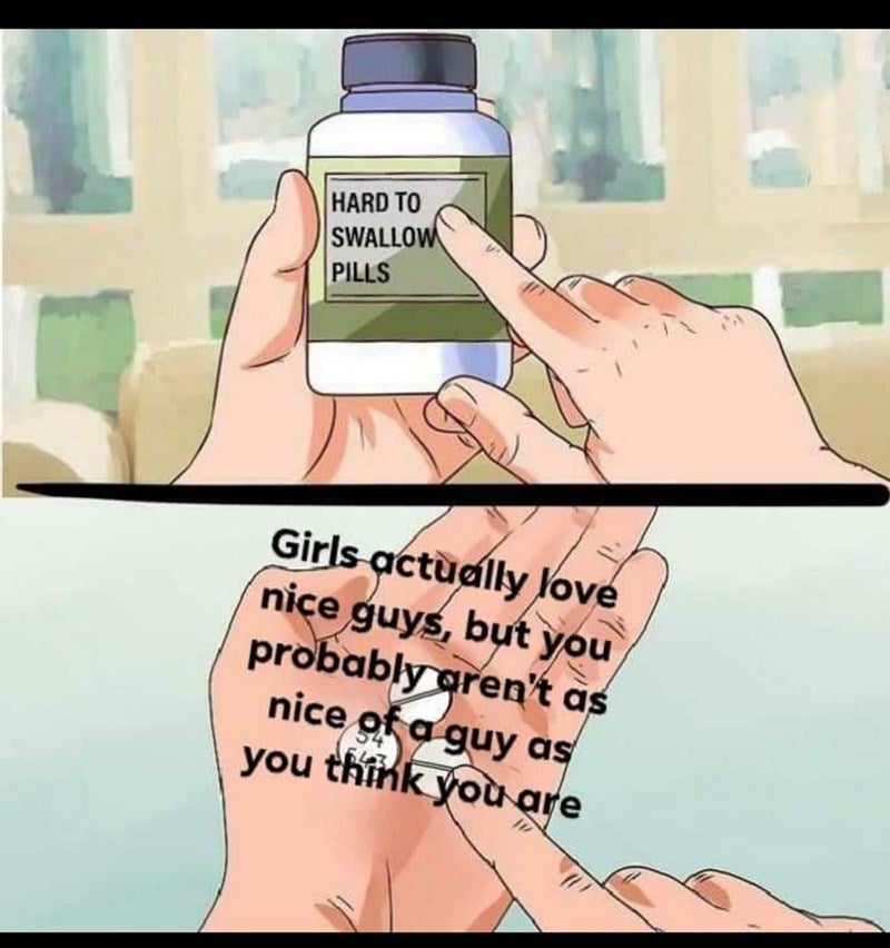 A meme format of a wikihow image to swallowing pills. The text on the pillbox writes: "hard to swallow pills" while the pills in the animated hands write "girls actually love nice guys but you probably aren't as nice of a guy as you think you are"