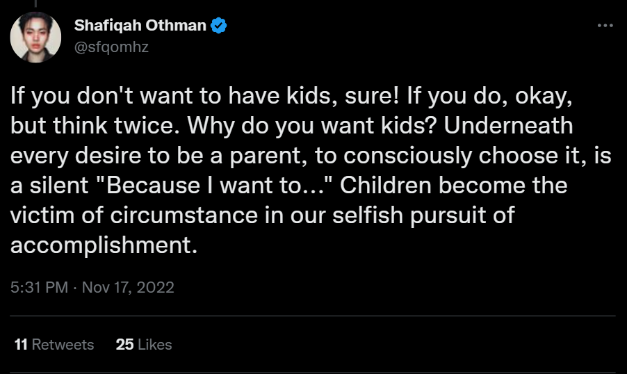 A screenshot of a tweet by Shafiqah Othman that reads: If you don't want to have kids, sure! If you do, okay, but think twice. Why do you want kids? Underneath every desire to be a parent, to consciously choose it, is a silent "Because I want to..." Children become the victim of circumstances in our selfish pursuit of accomplishment.