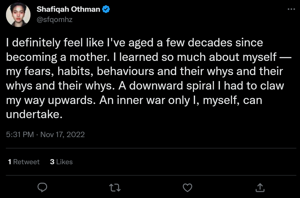 A screenshot of a tweet by Shafiqah Othman that reads: I feel like I've aged a few decades since becoming a mother. I learned so much about myself - my fears, habits, behaviors and their whys and their whys and their whys. A downward spiral I had to claw my way upwards. An inner war only I, myself, can undertake.
