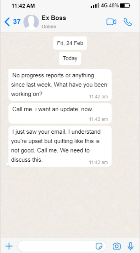 Screenshot Of A Whatsapp Message With The Ex-Boss. The Texts Reads: &Quot;No Progress Reports Or Anything Since Last Week. What Have You Been Working On? [Sent At 11:42Am] Call Me. I Want An Update. Now. [Sent At 11:42Am] I Just Saw Your Email. I Understand You'Re Upset But Quitting Like This Is Not Good. Call Me. We Need To Discuss This.&Quot; [Sent At 11:42Am]